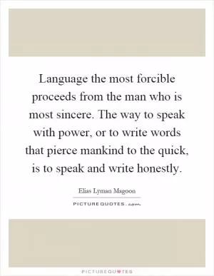 Language the most forcible proceeds from the man who is most sincere. The way to speak with power, or to write words that pierce mankind to the quick, is to speak and write honestly Picture Quote #1