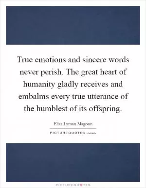 True emotions and sincere words never perish. The great heart of humanity gladly receives and embalms every true utterance of the humblest of its offspring Picture Quote #1