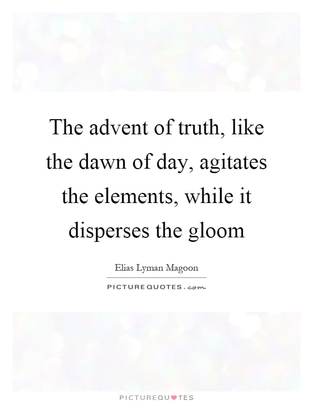The advent of truth, like the dawn of day, agitates the elements, while it disperses the gloom Picture Quote #1