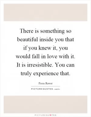 There is something so beautiful inside you that if you knew it, you would fall in love with it. It is irresistible. You can truly experience that Picture Quote #1