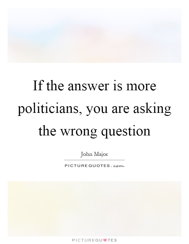 If the answer is more politicians, you are asking the wrong question Picture Quote #1