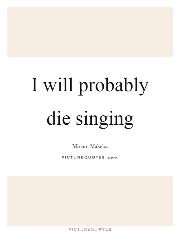 I will probably die singing Picture Quote #1