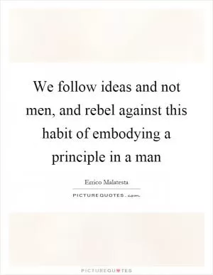 We follow ideas and not men, and rebel against this habit of embodying a principle in a man Picture Quote #1