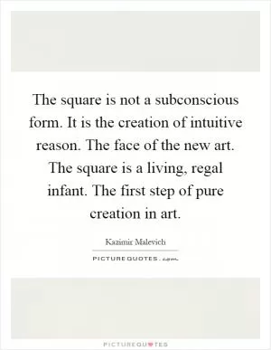 The square is not a subconscious form. It is the creation of intuitive reason. The face of the new art. The square is a living, regal infant. The first step of pure creation in art Picture Quote #1