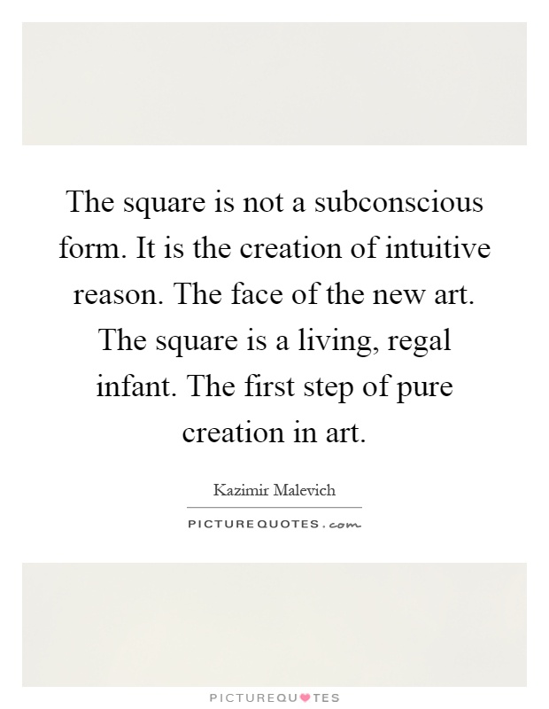The square is not a subconscious form. It is the creation of intuitive reason. The face of the new art. The square is a living, regal infant. The first step of pure creation in art Picture Quote #1