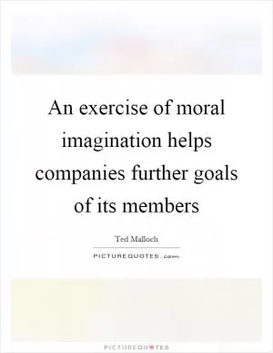 An exercise of moral imagination helps companies further goals of its members Picture Quote #1