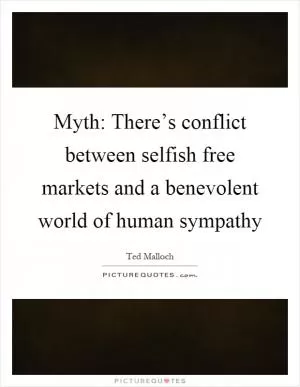 Myth: There’s conflict between selfish free markets and a benevolent world of human sympathy Picture Quote #1