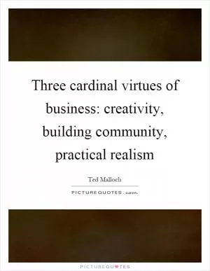 Three cardinal virtues of business: creativity, building community, practical realism Picture Quote #1