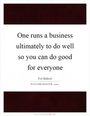 One runs a business ultimately to do well so you can do good for everyone Picture Quote #1