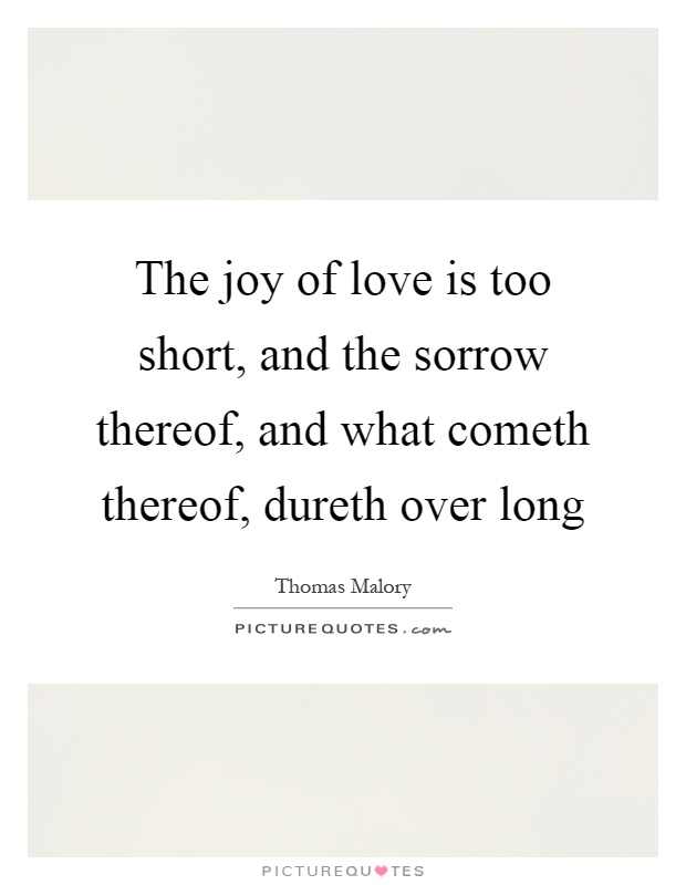 The joy of love is too short, and the sorrow thereof, and what cometh thereof, dureth over long Picture Quote #1