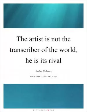 The artist is not the transcriber of the world, he is its rival Picture Quote #1