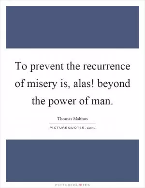 To prevent the recurrence of misery is, alas! beyond the power of man Picture Quote #1