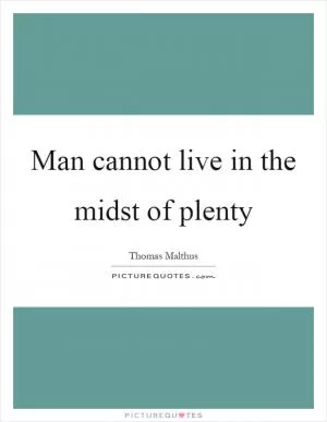 Man cannot live in the midst of plenty Picture Quote #1