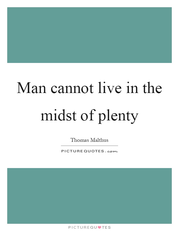 Man cannot live in the midst of plenty Picture Quote #1