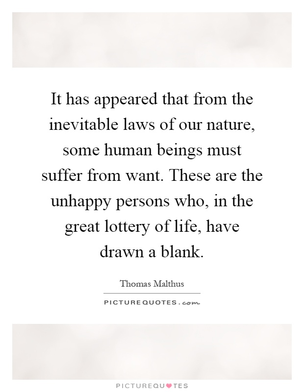 It has appeared that from the inevitable laws of our nature, some human beings must suffer from want. These are the unhappy persons who, in the great lottery of life, have drawn a blank Picture Quote #1