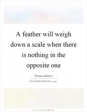 A feather will weigh down a scale when there is nothing in the opposite one Picture Quote #1