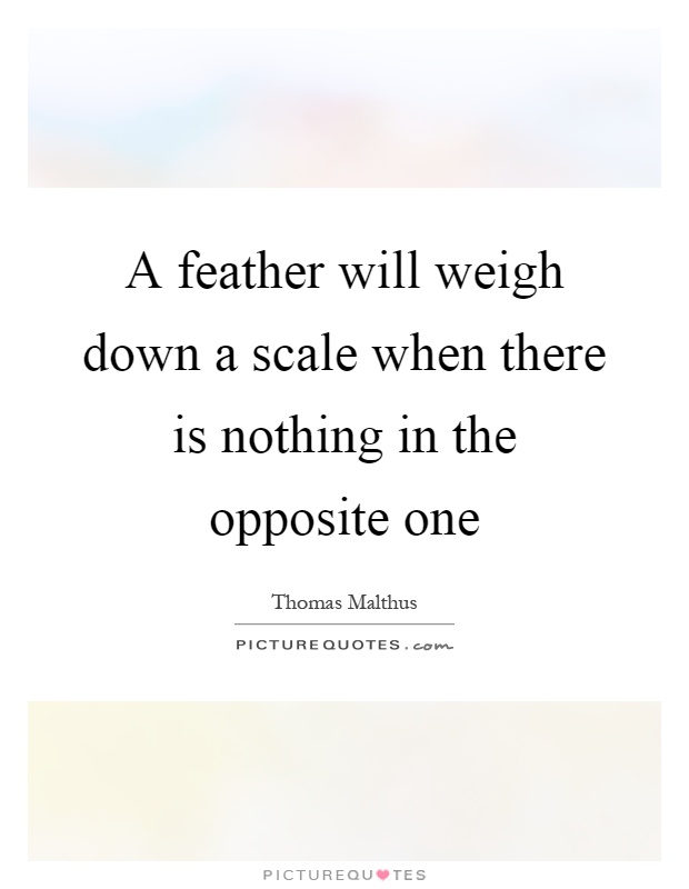 A feather will weigh down a scale when there is nothing in the opposite one Picture Quote #1