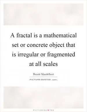 A fractal is a mathematical set or concrete object that is irregular or fragmented at all scales Picture Quote #1