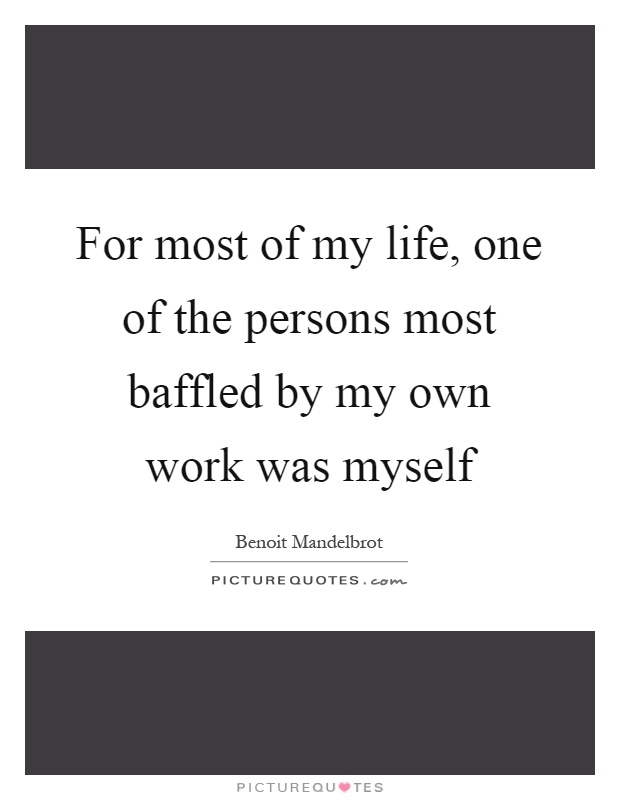 For most of my life, one of the persons most baffled by my own work was myself Picture Quote #1
