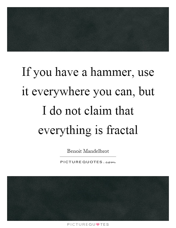 If you have a hammer, use it everywhere you can, but I do not claim that everything is fractal Picture Quote #1