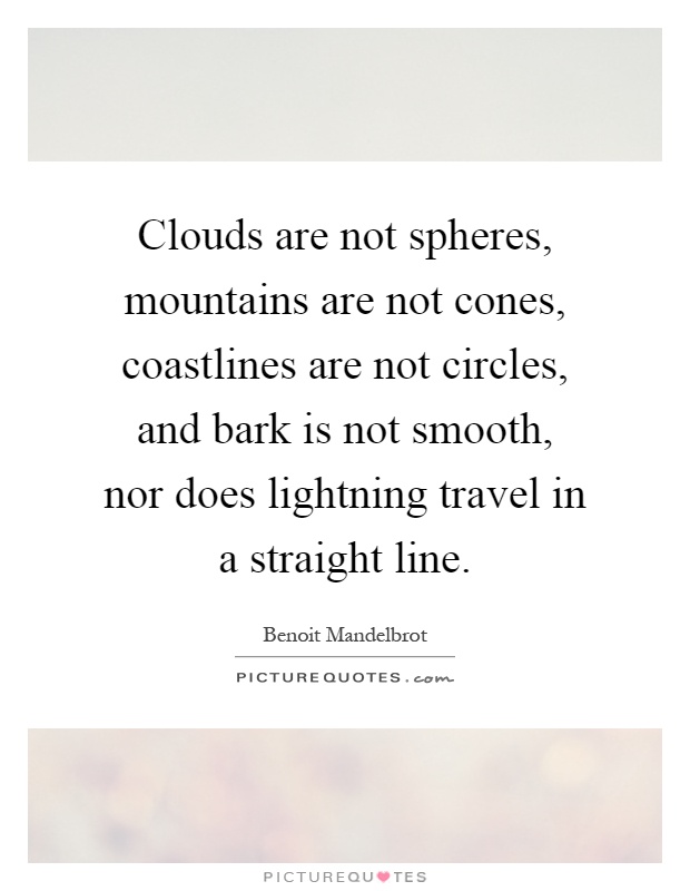 Clouds are not spheres, mountains are not cones, coastlines are not circles, and bark is not smooth, nor does lightning travel in a straight line Picture Quote #1