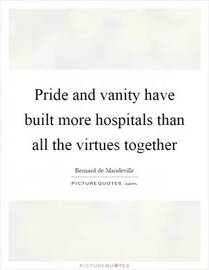 Pride and vanity have built more hospitals than all the virtues together Picture Quote #1
