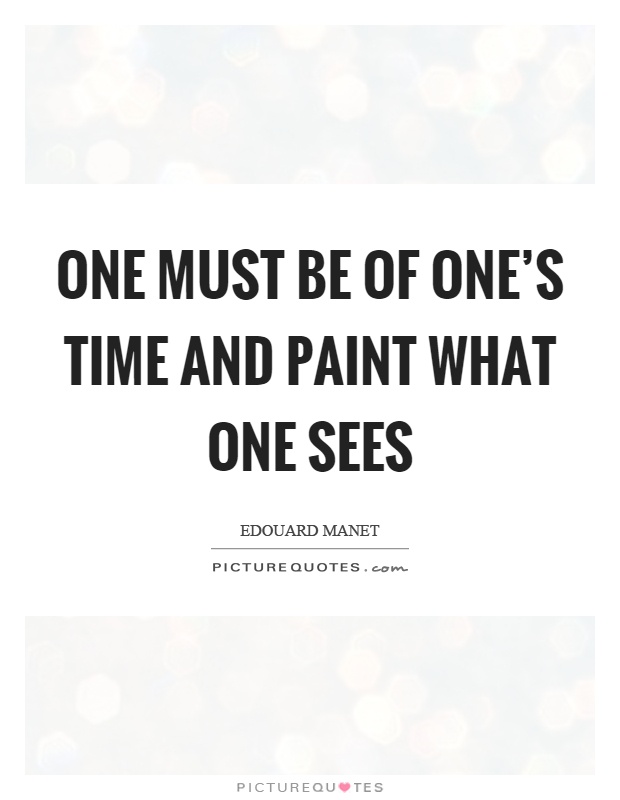 One must be of one's time and paint what one sees Picture Quote #1