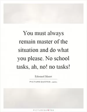 You must always remain master of the situation and do what you please. No school tasks, ah, no! no tasks! Picture Quote #1