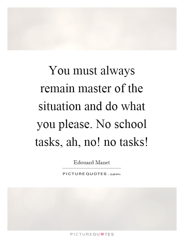 You must always remain master of the situation and do what you please. No school tasks, ah, no! no tasks! Picture Quote #1