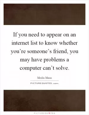 If you need to appear on an internet list to know whether you’re someone’s friend, you may have problems a computer can’t solve Picture Quote #1