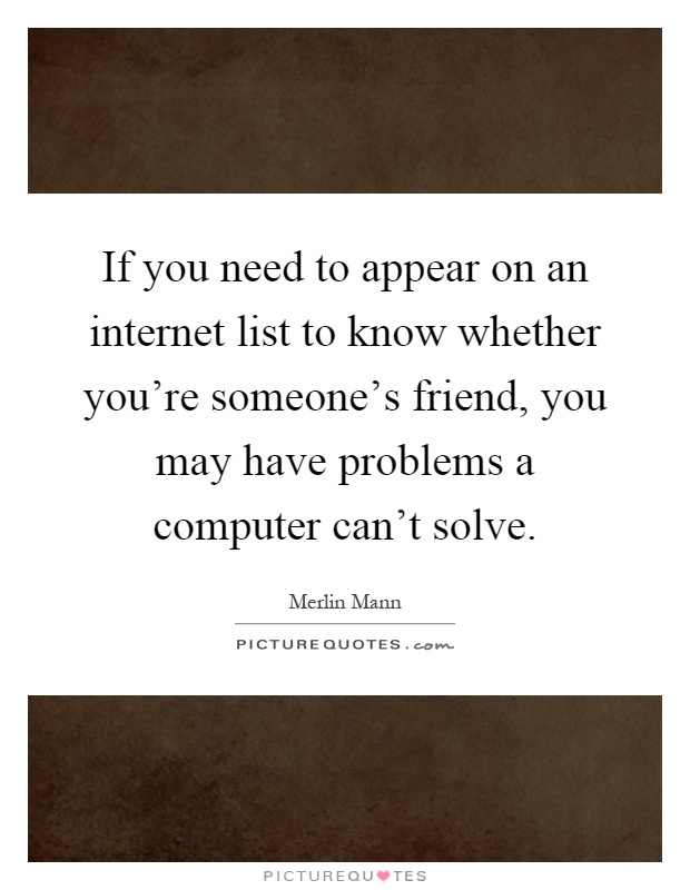 If you need to appear on an internet list to know whether you're someone's friend, you may have problems a computer can't solve Picture Quote #1