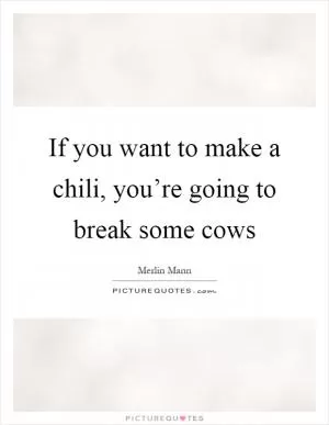 If you want to make a chili, you’re going to break some cows Picture Quote #1