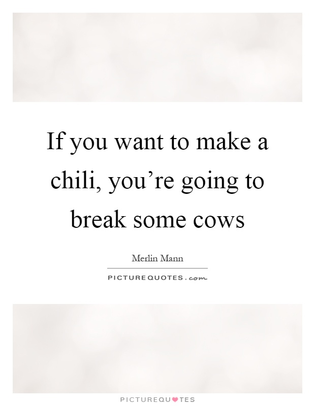 If you want to make a chili, you're going to break some cows Picture Quote #1