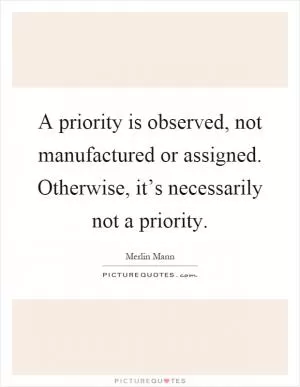 A priority is observed, not manufactured or assigned. Otherwise, it’s necessarily not a priority Picture Quote #1