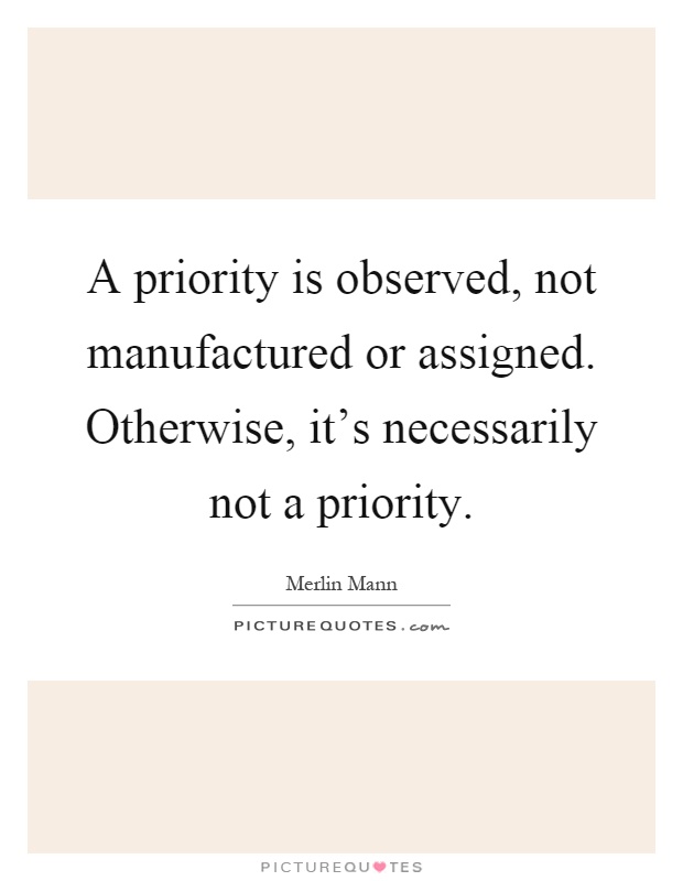 A priority is observed, not manufactured or assigned. Otherwise, it's necessarily not a priority Picture Quote #1