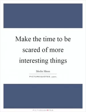 Make the time to be scared of more interesting things Picture Quote #1