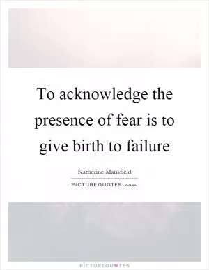 To acknowledge the presence of fear is to give birth to failure Picture Quote #1