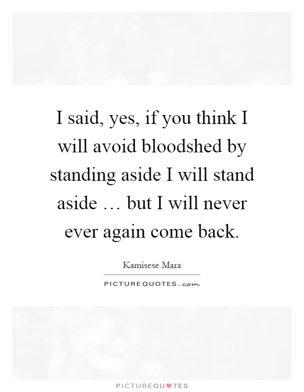 I said, yes, if you think I will avoid bloodshed by standing aside I will stand aside … but I will never ever again come back Picture Quote #1
