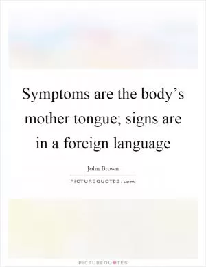 Symptoms are the body’s mother tongue; signs are in a foreign language Picture Quote #1