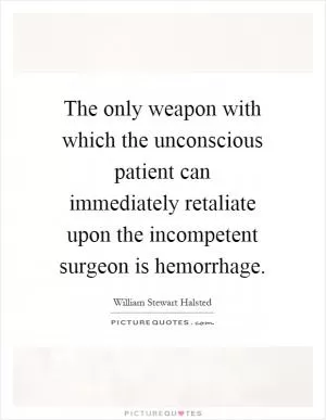 The only weapon with which the unconscious patient can immediately retaliate upon the incompetent surgeon is hemorrhage Picture Quote #1