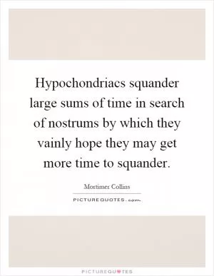 Hypochondriacs squander large sums of time in search of nostrums by which they vainly hope they may get more time to squander Picture Quote #1