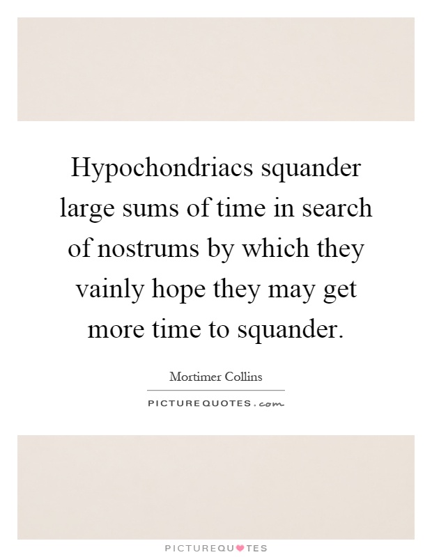 Hypochondriacs squander large sums of time in search of nostrums by which they vainly hope they may get more time to squander Picture Quote #1