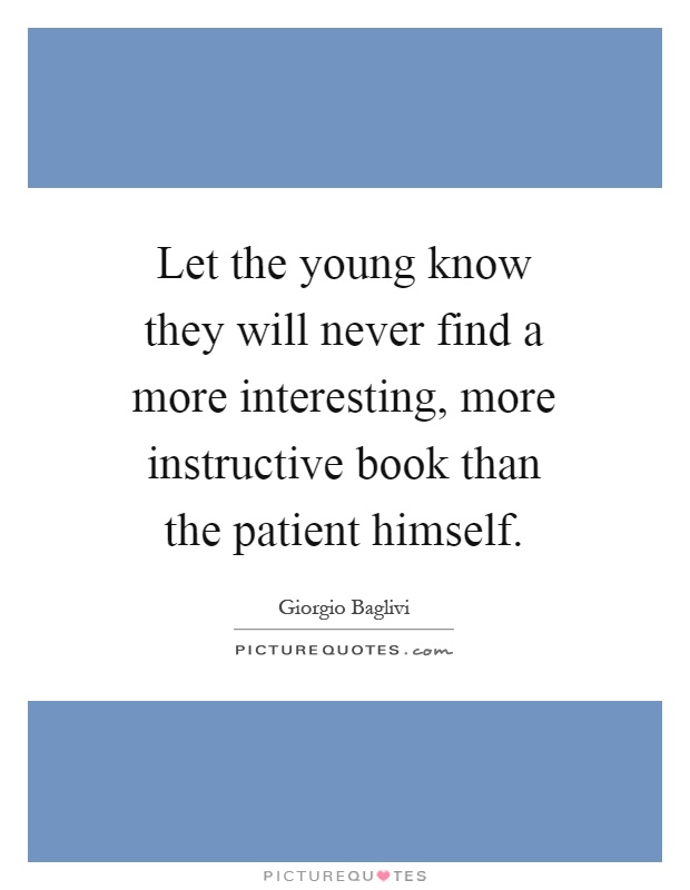 Let the young know they will never find a more interesting, more instructive book than the patient himself Picture Quote #1