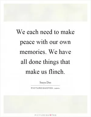 We each need to make peace with our own memories. We have all done things that make us flinch Picture Quote #1