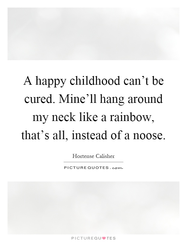 A happy childhood can't be cured. Mine'll hang around my neck like a rainbow, that's all, instead of a noose Picture Quote #1