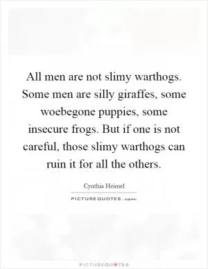 All men are not slimy warthogs. Some men are silly giraffes, some woebegone puppies, some insecure frogs. But if one is not careful, those slimy warthogs can ruin it for all the others Picture Quote #1