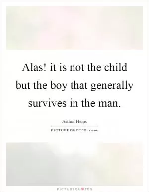 Alas! it is not the child but the boy that generally survives in the man Picture Quote #1