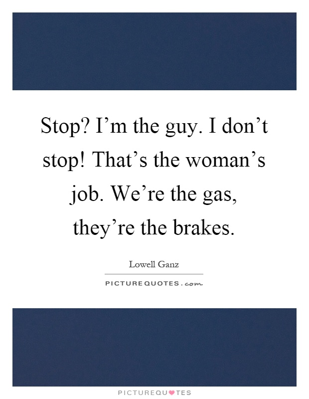 Stop? I'm the guy. I don't stop! That's the woman's job. We're the gas, they're the brakes Picture Quote #1