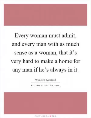 Every woman must admit, and every man with as much sense as a woman, that it’s very hard to make a home for any man if he’s always in it Picture Quote #1
