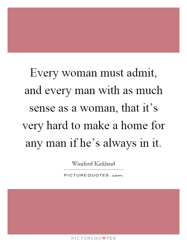 Every woman must admit, and every man with as much sense as a woman, that it's very hard to make a home for any man if he's always in it Picture Quote #1
